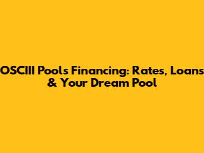 OSCIII Pools Financing: Rates, Loans & Your Dream Pool
