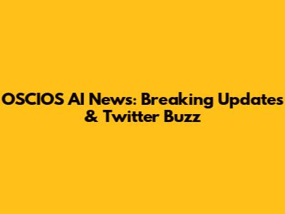 OSCIOS AI News: Breaking Updates & Twitter Buzz