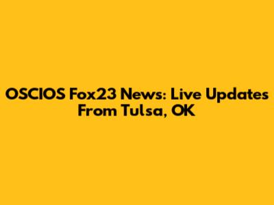 OSCIOS Fox23 News: Live Updates From Tulsa, OK