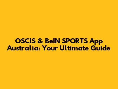 OSCIS & BeIN SPORTS App Australia: Your Ultimate Guide