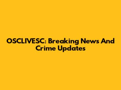 OSCLIVESC: Breaking News And Crime Updates