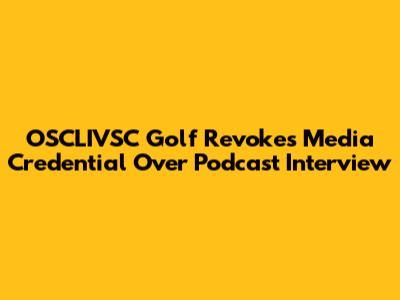 OSCLIVSC Golf Revokes Media Credential Over Podcast Interview