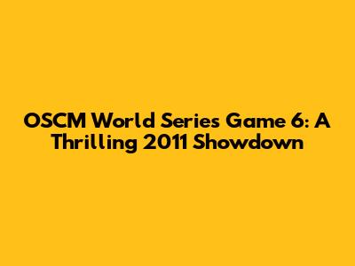 OSCM World Series Game 6: A Thrilling 2011 Showdown