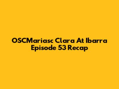 OSCMariasc Clara At Ibarra Episode 53 Recap