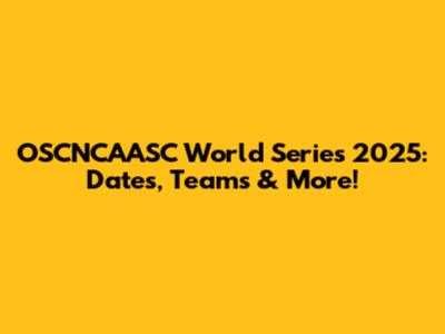 OSCNCAASC World Series 2025: Dates, Teams & More!