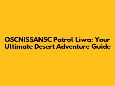 OSCNISSANSC Patrol Liwa: Your Ultimate Desert Adventure Guide