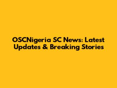 OSCNigeria SC News: Latest Updates & Breaking Stories