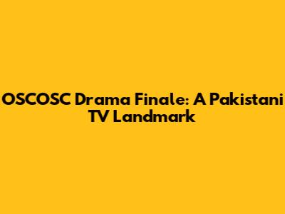 OSCOSC Drama Finale: A Pakistani TV Landmark