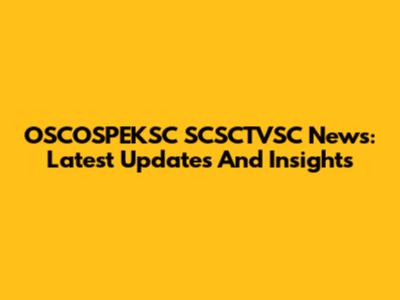 OSCOSPEKSC SCSCTVSC News: Latest Updates And Insights