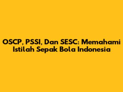 OSCP, PSSI, Dan SESC: Memahami Istilah Sepak Bola Indonesia