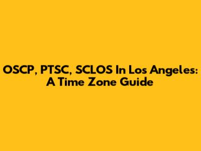 OSCP, PTSC, SCLOS In Los Angeles: A Time Zone Guide