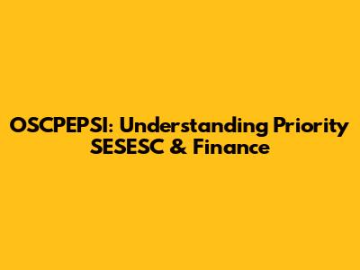 OSCPEPSI: Understanding Priority SESESC & Finance