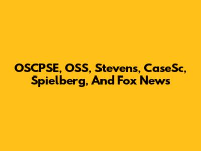 OSCPSE, OSS, Stevens, CaseSc, Spielberg, And Fox News