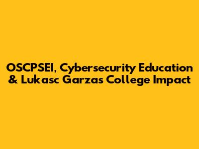 OSCPSEI, Cybersecurity Education & Lukasc Garza's College Impact