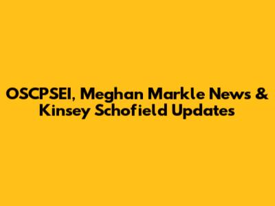 OSCPSEI, Meghan Markle News & Kinsey Schofield Updates