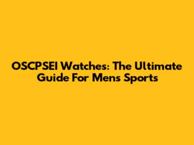OSCPSEI Watches: The Ultimate Guide For Men's Sports