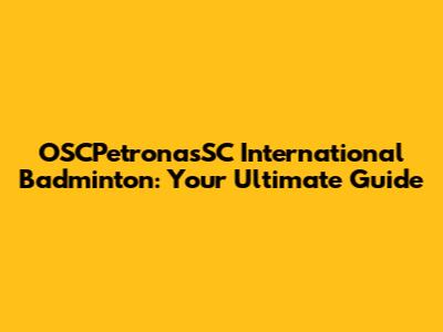 OSCPetronasSC International Badminton: Your Ultimate Guide