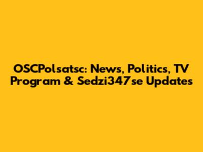 OSCPolsatsc: News, Politics, TV Program & Sedzi347se Updates