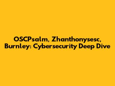 OSCPsalm, Zhanthonysesc, Burnley: Cybersecurity Deep Dive