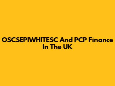 OSCSEPIWHITESC And PCP Finance In The UK