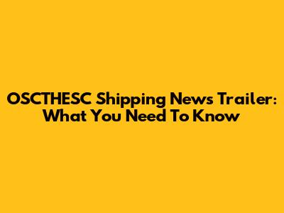 OSCTHESC Shipping News Trailer: What You Need To Know
