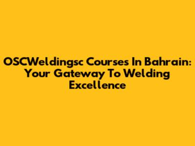 OSCWeldingsc Courses In Bahrain: Your Gateway To Welding Excellence