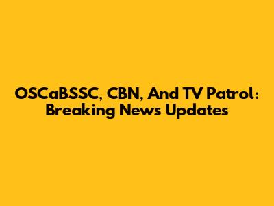 OSCaBSSC, CBN, And TV Patrol: Breaking News Updates