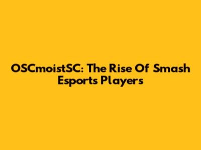 OSCmoistSC: The Rise Of Smash Esports Players