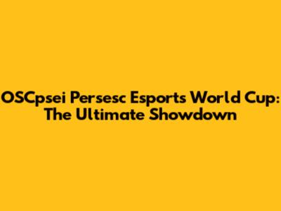 OSCpsei Persesc Esports World Cup: The Ultimate Showdown