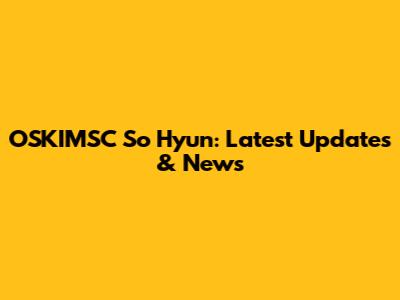 OSKIMSC So Hyun: Latest Updates & News