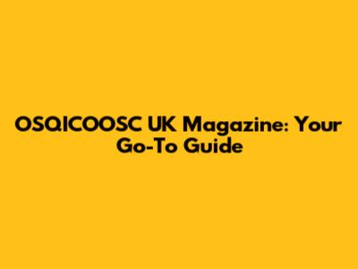 OSQICOOSC UK Magazine: Your Go-To Guide