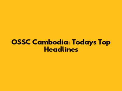OSSC Cambodia: Today's Top Headlines