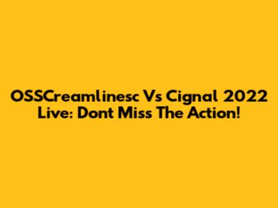 OSSCreamlinesc Vs Cignal 2022 Live: Don't Miss The Action!