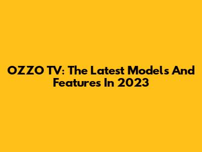 OZZO TV: The Latest Models And Features In 2023