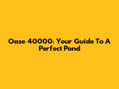 Oase 40000: Your Guide To A Perfect Pond