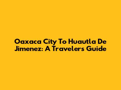 Oaxaca City To Huautla De Jimenez: A Traveler's Guide