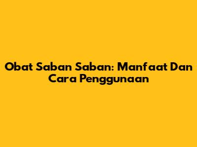 Obat Saban Saban: Manfaat Dan Cara Penggunaan