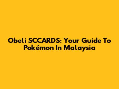 Obeli SCCARDS: Your Guide To Pokémon In Malaysia