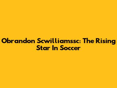 Obrandon Scwilliamssc: The Rising Star In Soccer