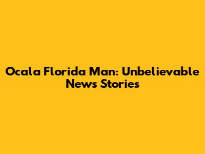 Ocala Florida Man: Unbelievable News Stories