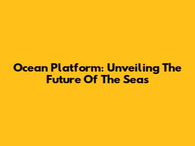 Ocean Platform: Unveiling The Future Of The Seas
