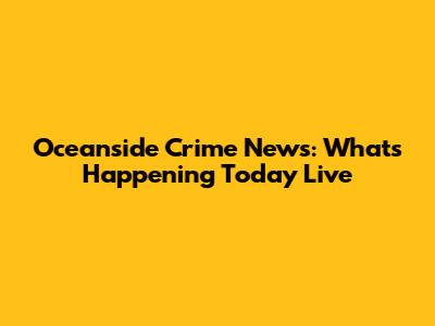 Oceanside Crime News: What's Happening Today Live