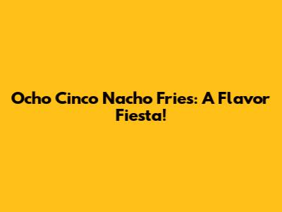 Ocho Cinco Nacho Fries: A Flavor Fiesta!