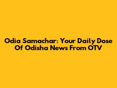 Odia Samachar: Your Daily Dose Of Odisha News From OTV