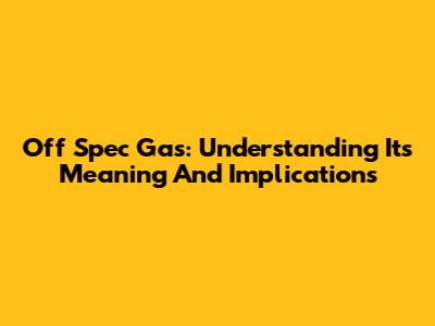Off Spec Gas: Understanding Its Meaning And Implications