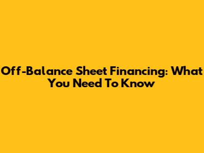 Off-Balance Sheet Financing: What You Need To Know