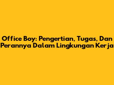 Office Boy: Pengertian, Tugas, Dan Perannya Dalam Lingkungan Kerja