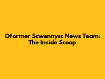 Oformer Scwennysc News Team: The Inside Scoop