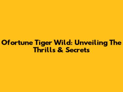 Ofortune Tiger Wild: Unveiling The Thrills & Secrets