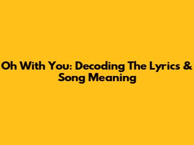 Oh With You: Decoding The Lyrics & Song Meaning